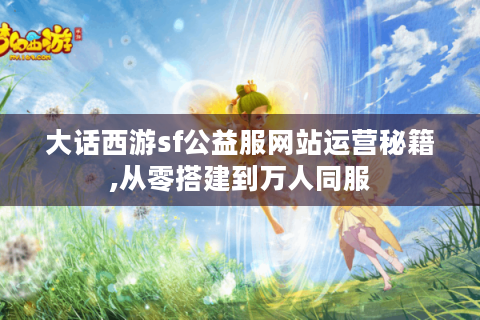 大话西游sf公益服网站运营秘籍,从零搭建到万人同服