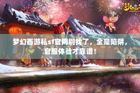 梦幻西游私sf官网别找了，全是陷阱，官服体验才靠谱！