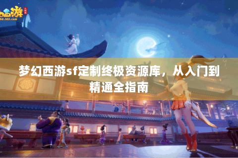 梦幻西游sf定制终极资源库，从入门到精通全指南
