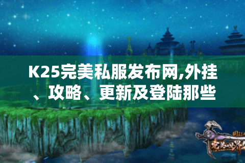 K25完美私服发布网,外挂、攻略、更新及登陆那些事