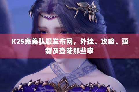 K25完美私服发布网，外挂、攻略、更新及登陆那些事