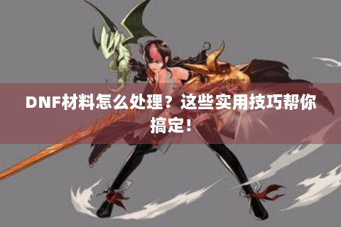 DNF材料怎么处理？这些实用技巧帮你搞定！