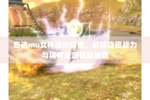 奇迹mu女神进阶指南，解锁隐藏战力与稀有资源获取秘籍