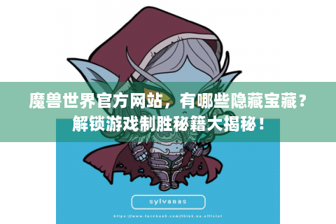 魔兽世界官方网站，有哪些隐藏宝藏？解锁游戏制胜秘籍大揭秘！