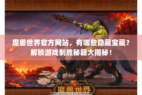魔兽世界官方网站，有哪些隐藏宝藏？解锁游戏制胜秘籍大揭秘！