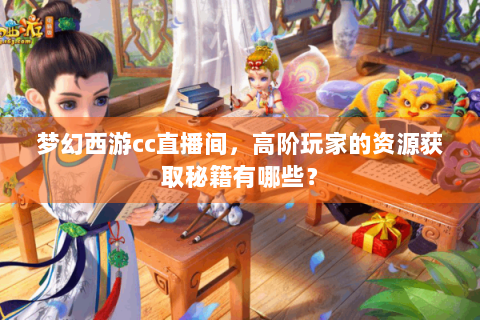 梦幻西游cc直播间，高阶玩家的资源获取秘籍有哪些？