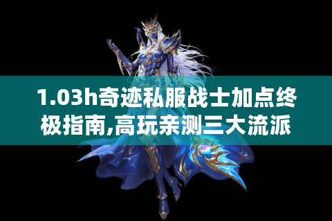 1.03h奇迹私服战士加点终极指南,高玩亲测三大流派实战解析