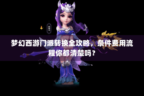 梦幻西游门派转换全攻略，条件费用流程你都清楚吗？