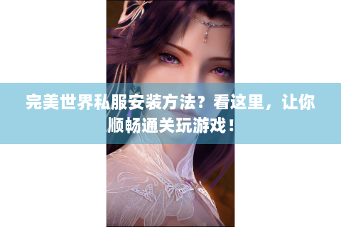 完美世界私服安装方法？看这里，让你顺畅通关玩游戏！