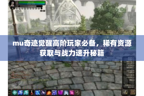 mu奇迹觉醒高阶玩家必备，稀有资源获取与战力速升秘籍