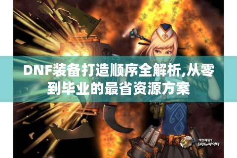 DNF装备打造顺序全解析,从零到毕业的最省资源方案