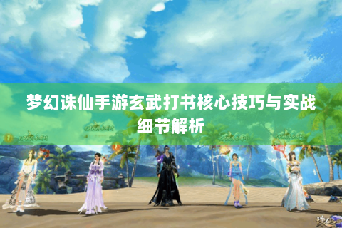 梦幻诛仙手游玄武打书核心技巧与实战细节解析