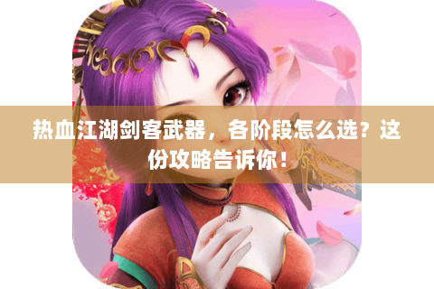 热血江湖剑客武器，各阶段怎么选？这份攻略告诉你！