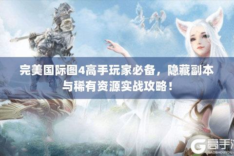 完美国际图4高手玩家必备，隐藏副本与稀有资源实战攻略！