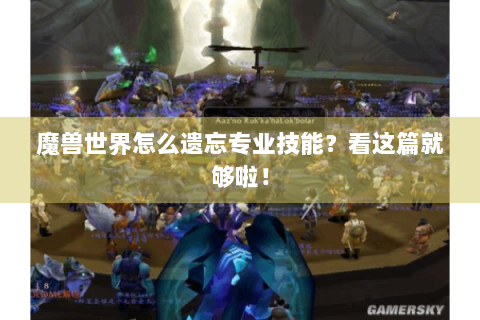 魔兽世界怎么遗忘专业技能？看这篇就够啦！
