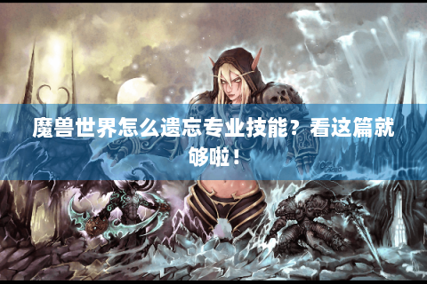 魔兽世界怎么遗忘专业技能？看这篇就够啦！