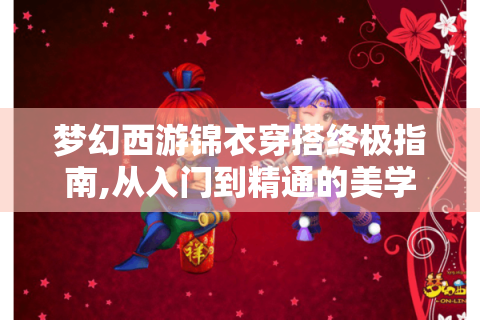 梦幻西游锦衣穿搭终极指南,从入门到精通的美学密码