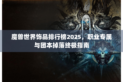 魔兽世界饰品排行榜2025，职业专属与团本掉落终极指南