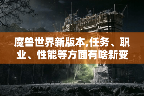 魔兽世界新版本,任务、职业、性能等方面有啥新变化?
