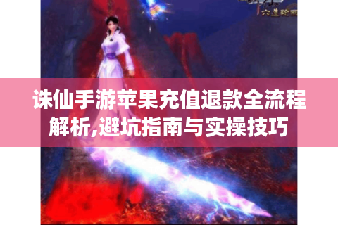 诛仙手游苹果充值退款全流程解析,避坑指南与实操技巧