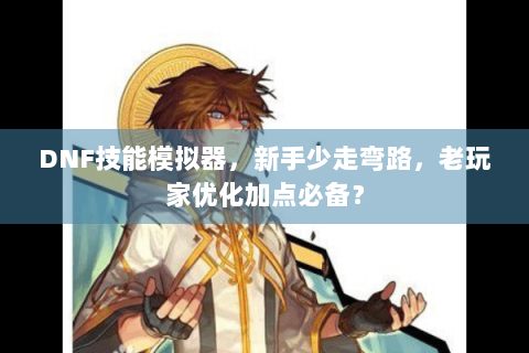 DNF技能模拟器，新手少走弯路，老玩家优化加点必备？