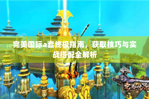 完美国际a套终极指南，获取技巧与实战搭配全解析