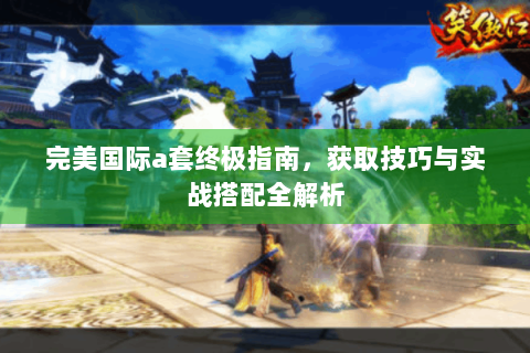 完美国际a套终极指南，获取技巧与实战搭配全解析
