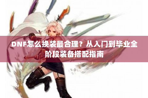 DNF怎么换装最合理？从入门到毕业全阶段装备搭配指南