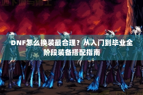 DNF怎么换装最合理？从入门到毕业全阶段装备搭配指南