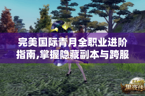 完美国际青月全职业进阶指南,掌握隐藏副本与跨服资源争夺