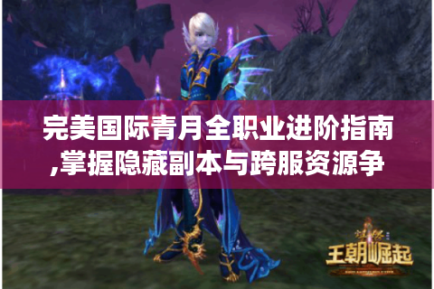 完美国际青月全职业进阶指南,掌握隐藏副本与跨服资源争夺