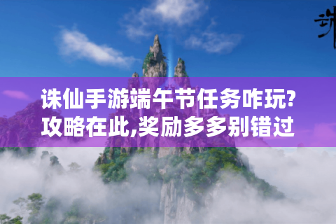 诛仙手游端午节任务咋玩?攻略在此,奖励多多别错过！