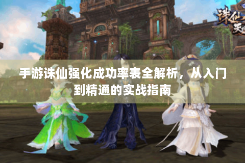 手游诛仙强化成功率表全解析，从入门到精通的实战指南