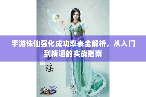 手游诛仙强化成功率表全解析，从入门到精通的实战指南