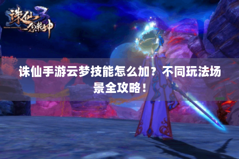 诛仙手游云梦技能怎么加？不同玩法场景全攻略！