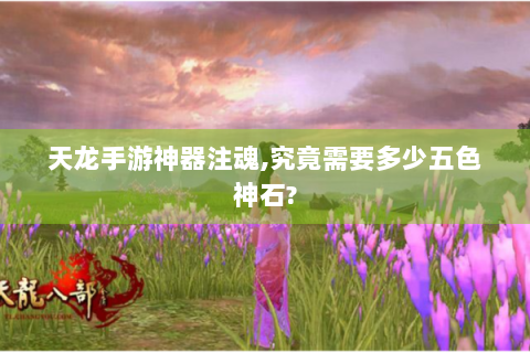 天龙手游神器注魂,究竟需要多少五色神石?