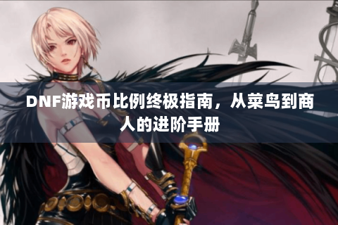 DNF游戏币比例终极指南，从菜鸟到商人的进阶手册