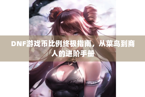 DNF游戏币比例终极指南，从菜鸟到商人的进阶手册