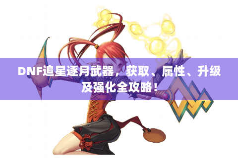 DNF追星逐月武器，获取、属性、升级及强化全攻略！