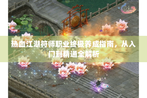 热血江湖符师职业终极养成指南，从入门到精通全解析