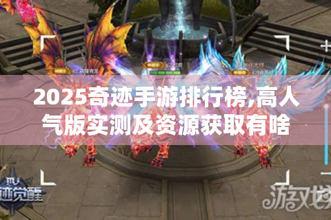 2025奇迹手游排行榜,高人气版实测及资源获取有啥指南?