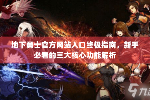 地下勇士官方网站入口终极指南，新手必看的三大核心功能解析