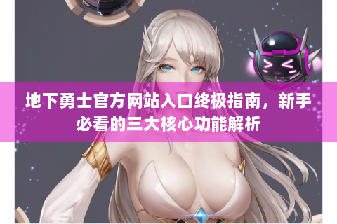 地下勇士官方网站入口终极指南，新手必看的三大核心功能解析