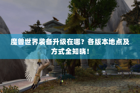 魔兽世界装备升级在哪？各版本地点及方式全知晓！