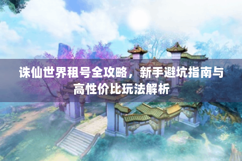诛仙世界租号全攻略，新手避坑指南与高性价比玩法解析