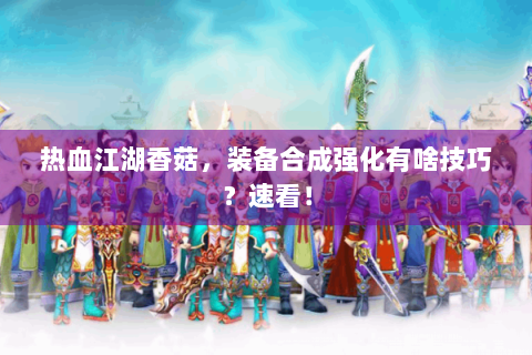 热血江湖香菇，装备合成强化有啥技巧？速看！