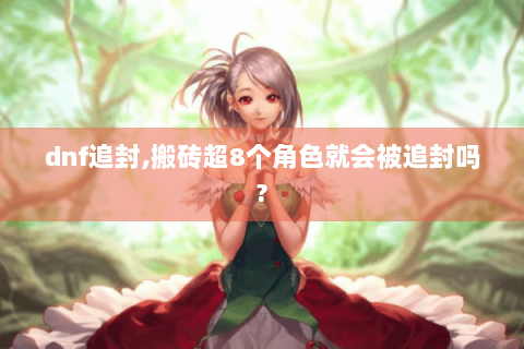 dnf追封,搬砖超8个角色就会被追封吗?