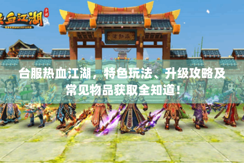 台服热血江湖，特色玩法、升级攻略及常见物品获取全知道！