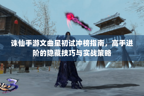 诛仙手游文曲星初试冲榜指南，高手进阶的隐藏技巧与实战策略