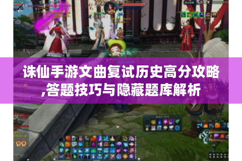诛仙手游文曲复试历史高分攻略,答题技巧与隐藏题库解析